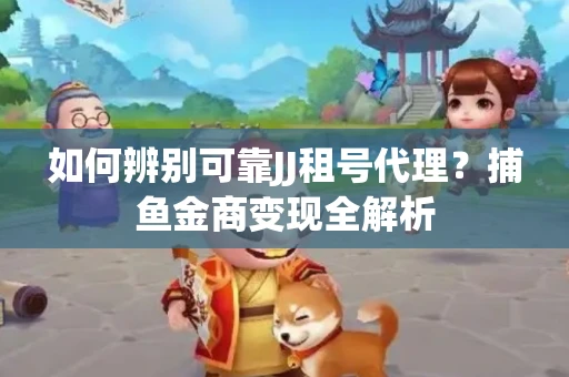 如何辨别可靠JJ租号代理？捕鱼金商变现全解析