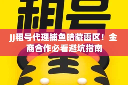 JJ租号代理捕鱼暗藏雷区！金商合作必看避坑指南
