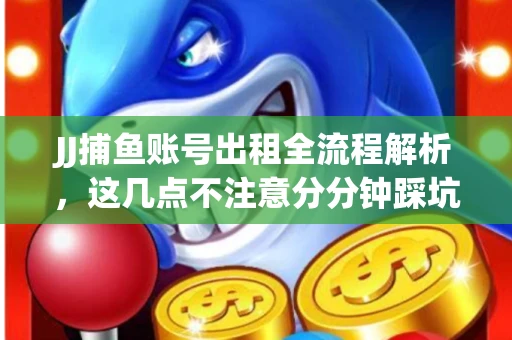 JJ捕鱼账号出租全流程解析，这几点不注意分分钟踩坑