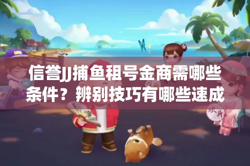 信誉JJ捕鱼租号金商需哪些条件？辨别技巧有哪些速成避坑指南