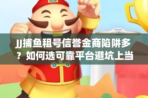 JJ捕鱼租号信誉金商陷阱多？如何选可靠平台避坑上当？