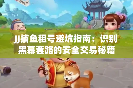 JJ捕鱼租号避坑指南：识别黑幕套路的安全交易秘籍