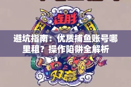 避坑指南：优质捕鱼账号哪里租？操作陷阱全解析