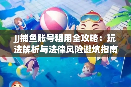 JJ捕鱼账号租用全攻略：玩法解析与法律风险避坑指南