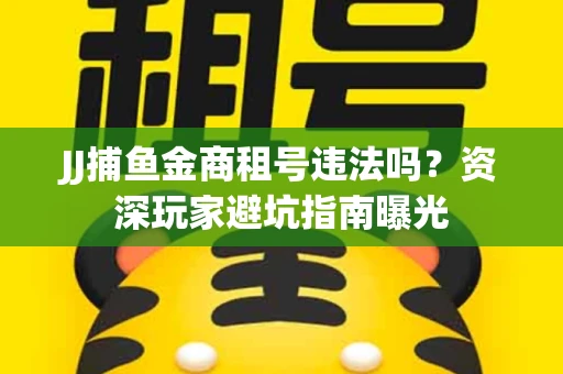 JJ捕鱼金商租号违法吗？资深玩家避坑指南曝光