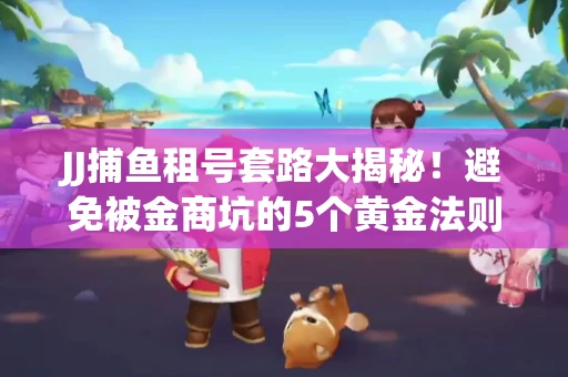 JJ捕鱼租号套路大揭秘！避免被金商坑的5个黄金法则