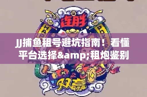 JJ捕鱼租号避坑指南！看懂平台选择&租炮鉴别技巧