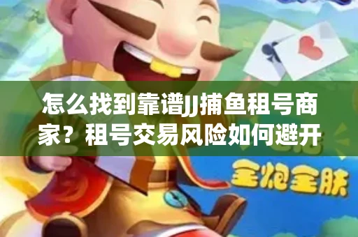 怎么找到靠谱JJ捕鱼租号商家？租号交易风险如何避开？选择技巧收好！