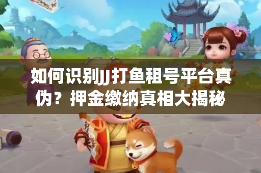 如何识别JJ打鱼租号平台真伪？押金缴纳真相大揭秘