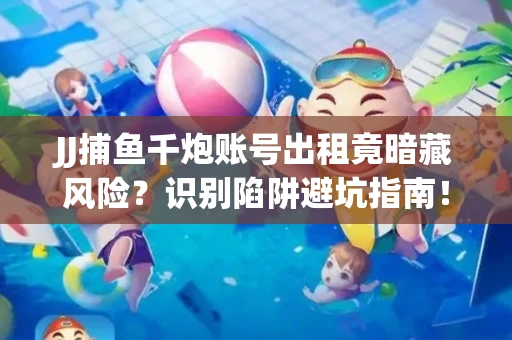 JJ捕鱼千炮账号出租竟暗藏风险？识别陷阱避坑指南！