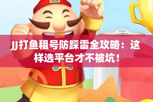 JJ打鱼租号防踩雷全攻略：这样选平台才不被坑！