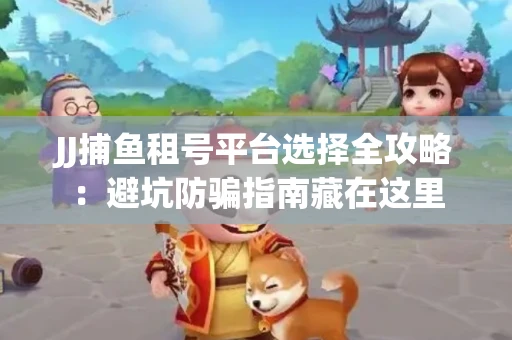 JJ捕鱼租号平台选择全攻略：避坑防骗指南藏在这里