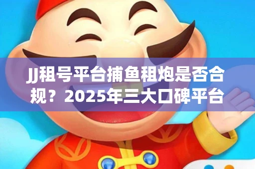 JJ租号平台捕鱼租炮是否合规？2025年三大口碑平台深度测评
