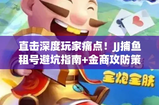 直击深度玩家痛点！JJ捕鱼租号避坑指南+金商攻防策略