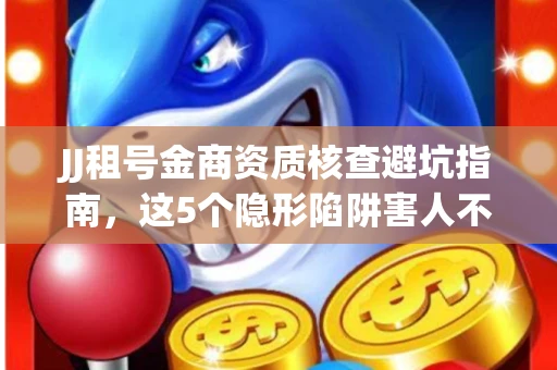 JJ租号金商资质核查避坑指南，这5个隐形陷阱害人不浅
