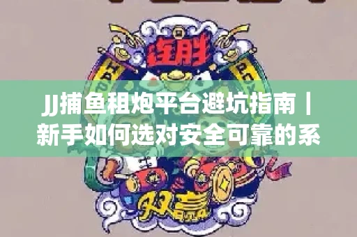 JJ捕鱼租炮平台避坑指南｜新手如何选对安全可靠的系统？