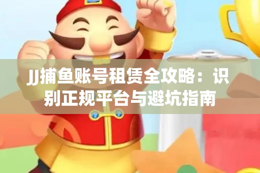 JJ捕鱼账号租赁全攻略：识别正规平台与避坑指南