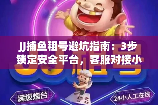 JJ捕鱼租号避坑指南：3步锁定安全平台，客服对接小技巧全公开