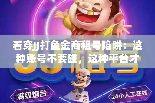 看穿JJ打鱼金商租号陷阱：这种账号不要碰，这种平台才靠谱